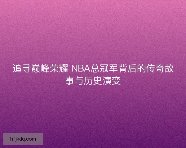 追寻巅峰荣耀 NBA总冠军背后的传奇故事与历史演变 追寻巅峰荣耀 NBA总冠军背后的传奇故事与历史演变