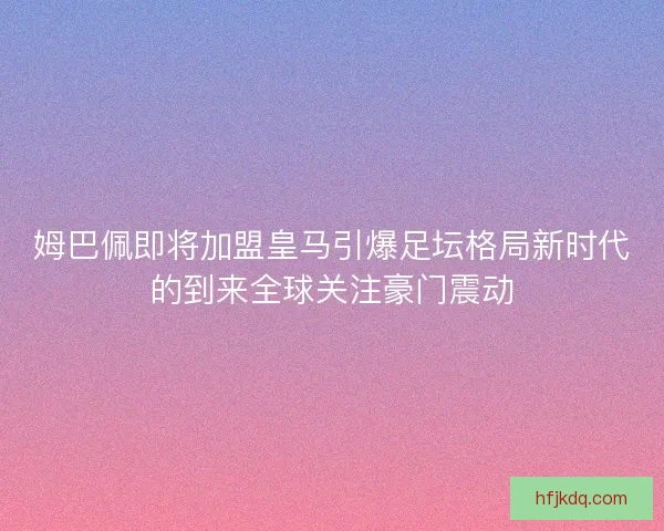姆巴佩即将加盟皇马引爆足坛格局新时代的到来全球关注豪门震动