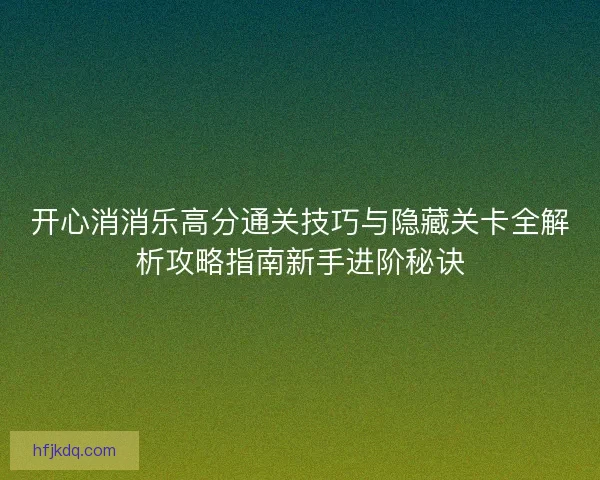 开心消消乐高分通关技巧与隐藏关卡全解析攻略指南新手进阶秘诀