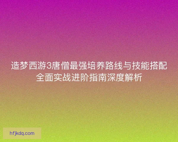 造梦西游3唐僧最强培养路线与技能搭配全面实战进阶指南深度解析 造梦西游3唐僧最强培养路线与技能搭配全面实战进阶指南深度解析