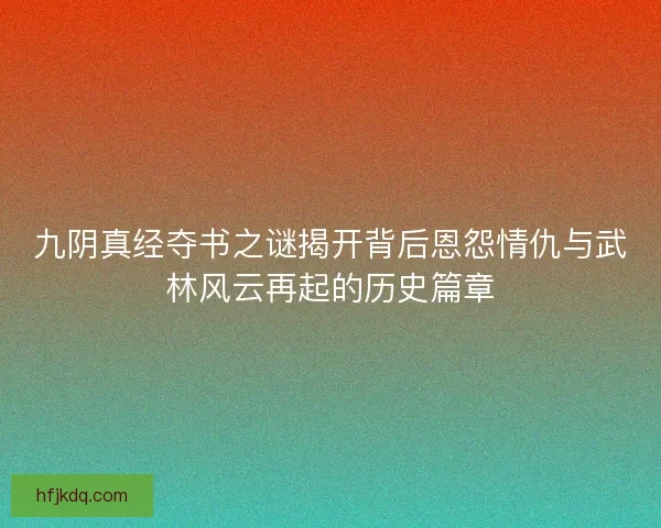 九阴真经夺书之谜揭开背后恩怨情仇与武林风云再起的历史篇章