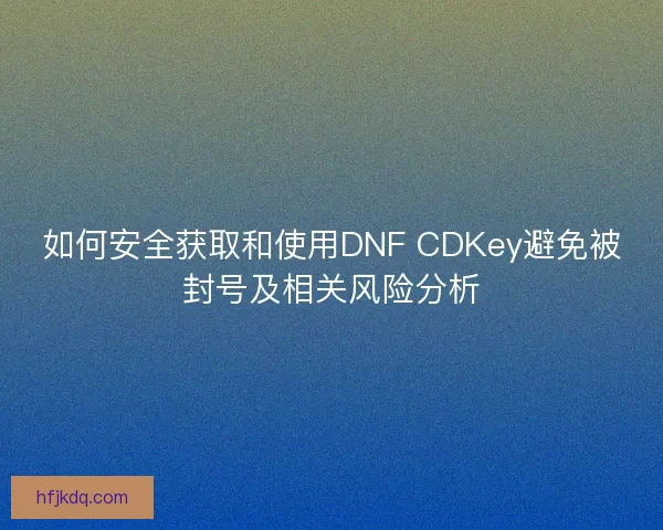 如何安全获取和使用DNF CDKey避免被封号及相关风险分析