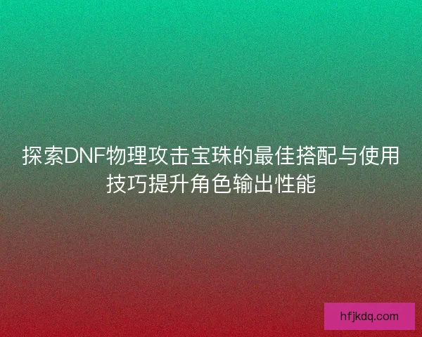 探索DNF物理攻击宝珠的最佳搭配与使用技巧提升角色输出性能