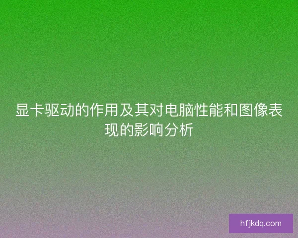 显卡驱动的作用及其对电脑性能和图像表现的影响分析