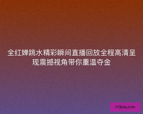 全红婵跳水精彩瞬间直播回放全程高清呈现震撼视角带你重温夺金