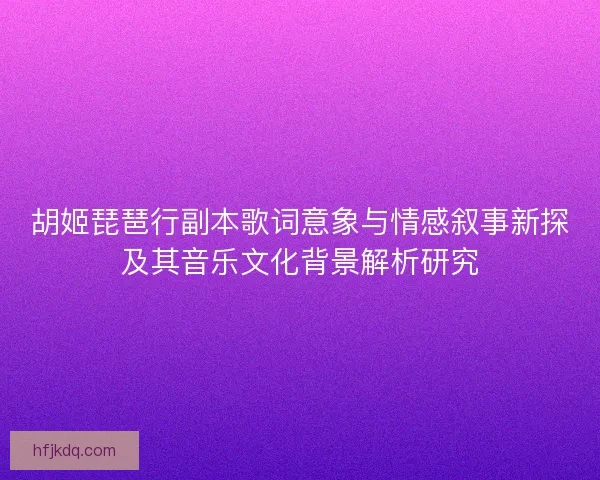 胡姬琵琶行副本歌词意象与情感叙事新探及其音乐文化背景解析研究