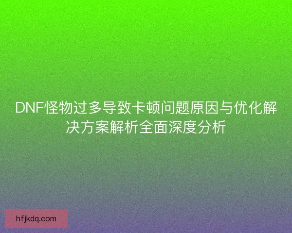 DNF怪物过多导致卡顿问题原因与优化解决方案解析全面深度分析
