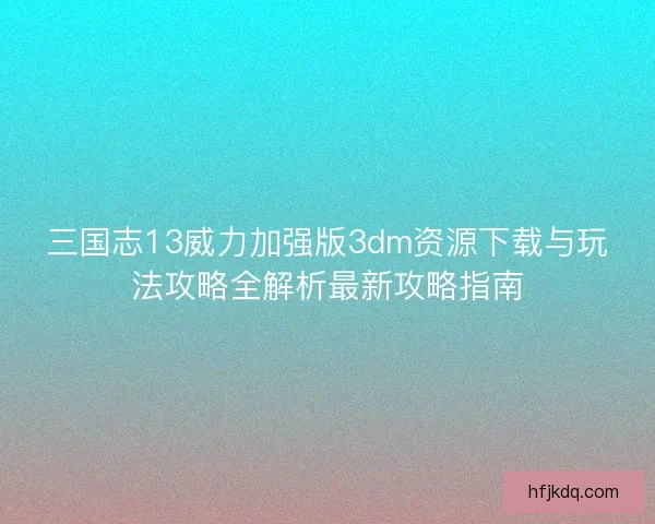 三国志13威力加强版3dm资源下载与玩法攻略全解析最新攻略指南