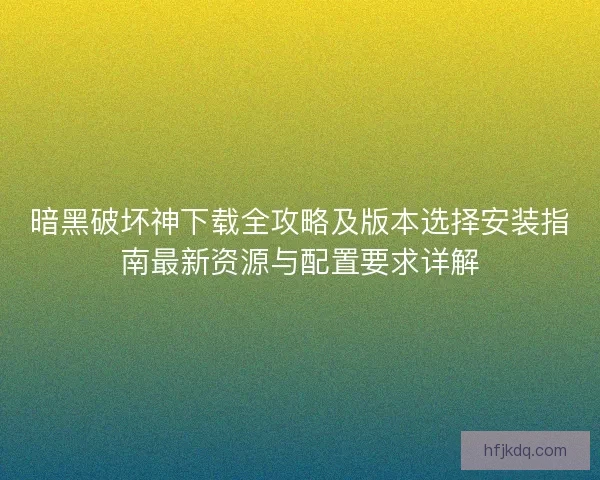 暗黑破坏神下载全攻略及版本选择安装指南最新资源与配置要求详解