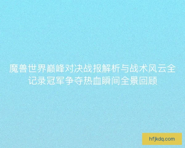 魔兽世界巅峰对决战报解析与战术风云全记录冠军争夺热血瞬间全景回顾