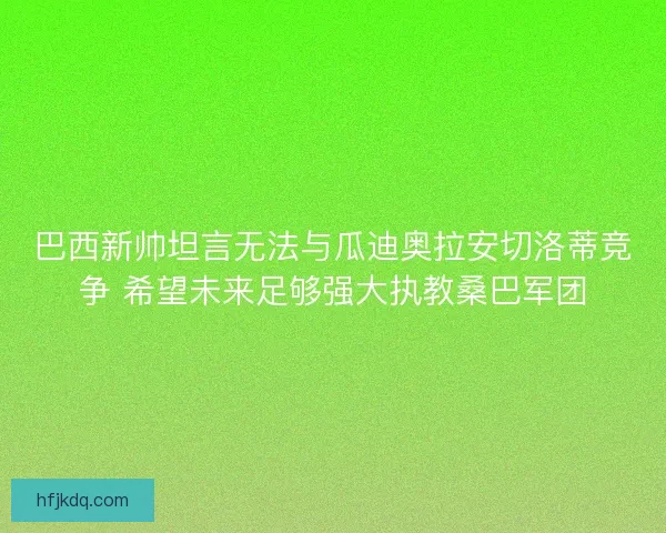 巴西新帅坦言无法与瓜迪奥拉安切洛蒂竞争 希望未来足够强大执教桑巴军团