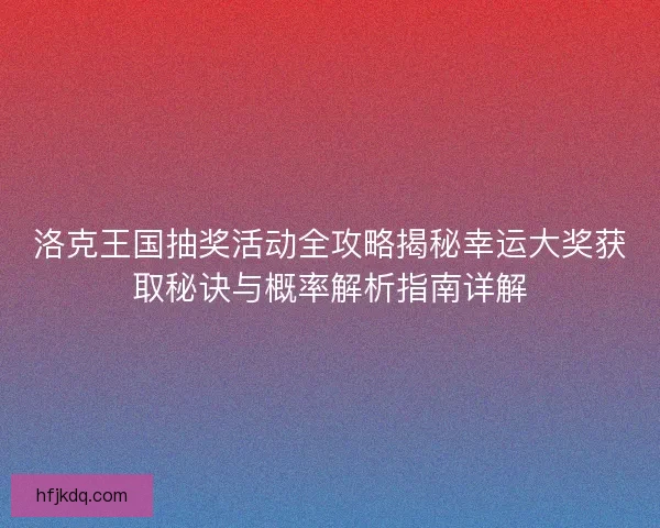 洛克王国抽奖活动全攻略揭秘幸运大奖获取秘诀与概率解析指南详解