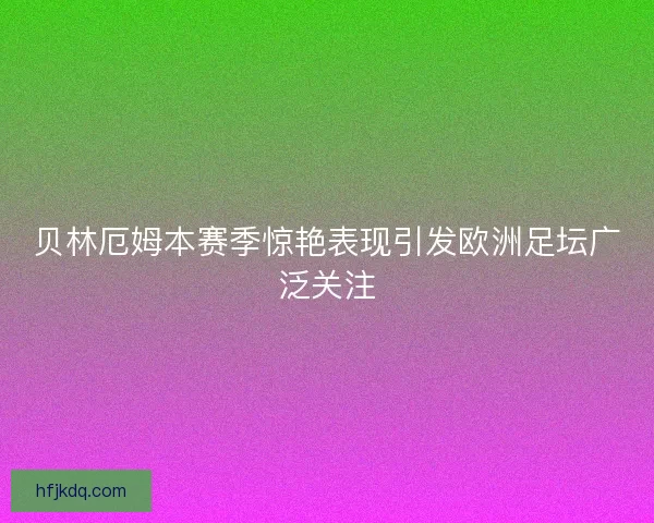 贝林厄姆本赛季惊艳表现引发欧洲足坛广泛关注