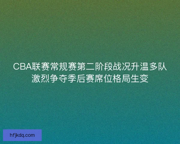 CBA联赛常规赛第二阶段战况升温多队激烈争夺季后赛席位格局生变