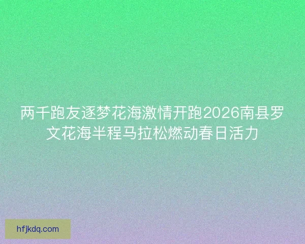 两千跑友逐梦花海激情开跑2026南县罗文花海半程马拉松燃动春日活力