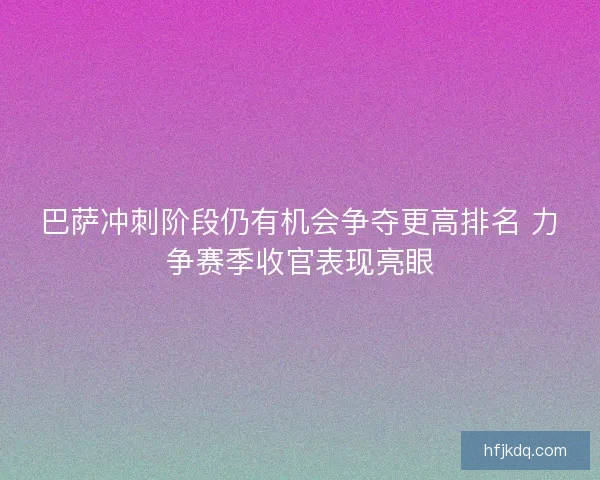 巴萨冲刺阶段仍有机会争夺更高排名 力争赛季收官表现亮眼