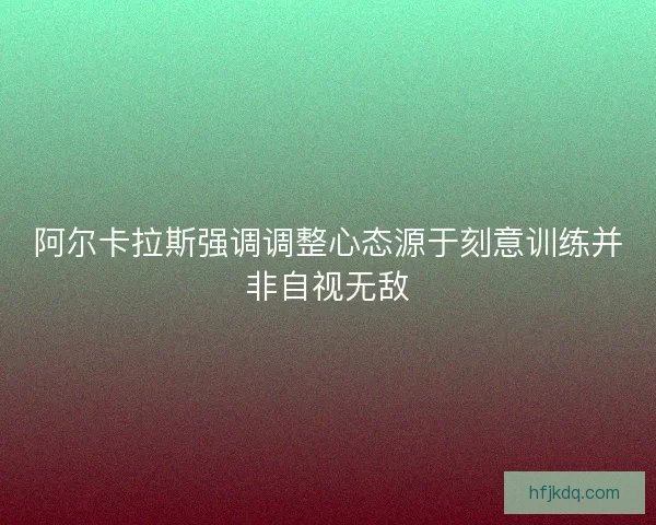 阿尔卡拉斯强调调整心态源于刻意训练并非自视无敌