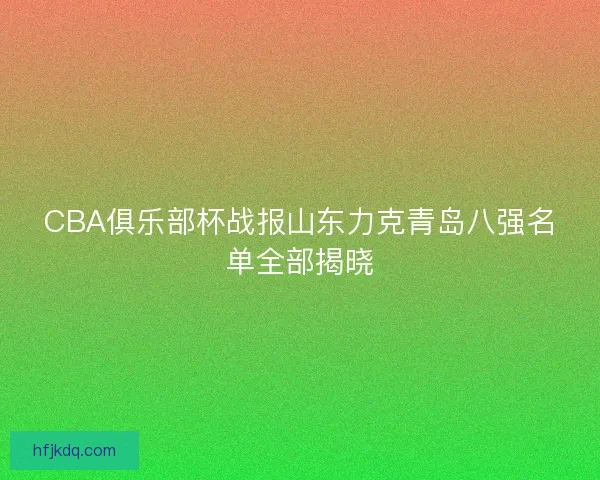 CBA俱乐部杯战报山东力克青岛八强名单全部揭晓