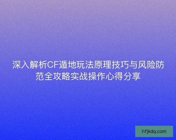 深入解析CF遁地玩法原理技巧与风险防范全攻略实战操作心得分享 深入解析CF遁地玩法原理技巧与风险防范全攻略实战操作心得分享