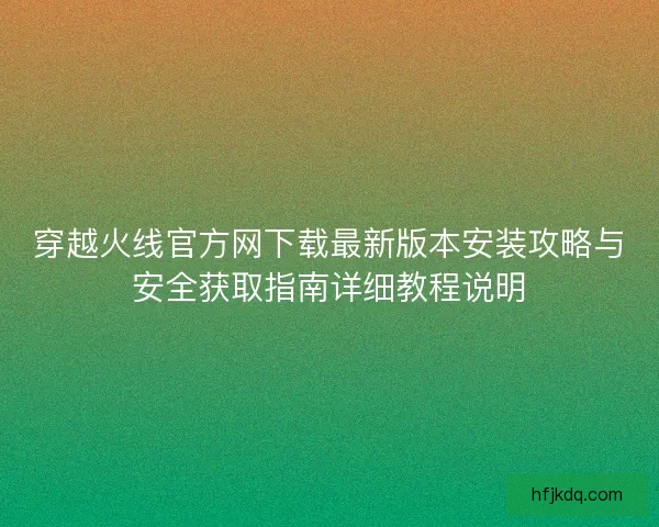 穿越火线官方网下载最新版本安装攻略与安全获取指南详细教程说明 穿越火线官方网下载最新版本安装攻略与安全获取指南详细教程说明