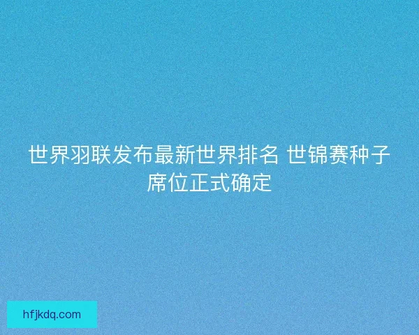 世界羽联发布最新世界排名 世锦赛种子席位正式确定
