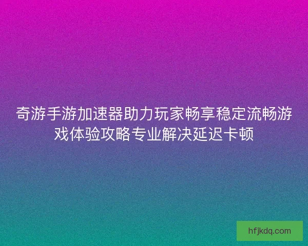 奇游手游加速器助力玩家畅享稳定流畅游戏体验攻略专业解决延迟卡顿