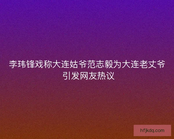 李玮锋戏称大连姑爷范志毅为大连老丈爷 引发网友热议