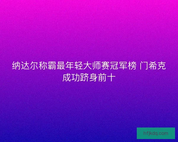 纳达尔称霸最年轻大师赛冠军榜 门希克成功跻身前十 纳达尔称霸最年轻大师赛冠军榜 门希克成功跻身前十