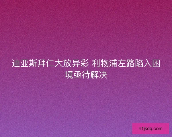 迪亚斯拜仁大放异彩 利物浦左路陷入困境亟待解决 迪亚斯拜仁大放异彩 利物浦左路陷入困境亟待解决