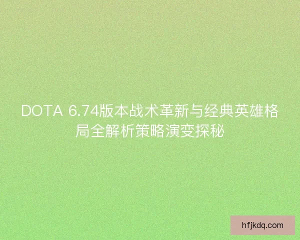 DOTA 6.74版本战术革新与经典英雄格局全解析策略演变探秘