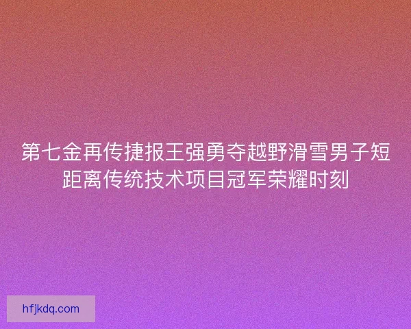 第七金再传捷报王强勇夺越野滑雪男子短距离传统技术项目冠军荣耀时刻