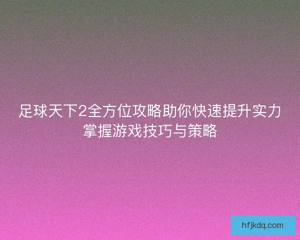 足球天下2全方位攻略助你快速提升实力掌握游戏技巧与策略 足球天下2全方位攻略助你快速提升实力掌握游戏技巧与策略