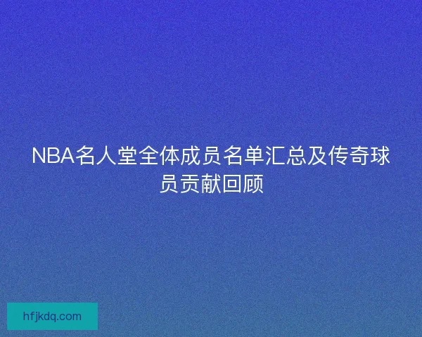 NBA名人堂全体成员名单汇总及传奇球员贡献回顾 NBA名人堂全体成员名单汇总及传奇球员贡献回顾