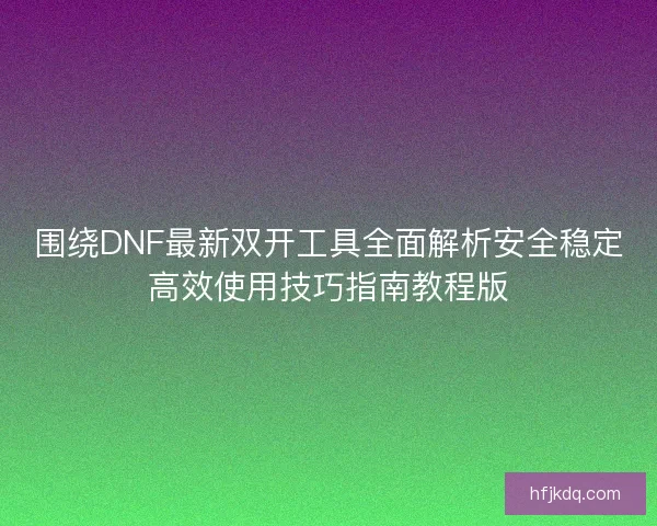 围绕DNF最新双开工具全面解析安全稳定高效使用技巧指南教程版 围绕DNF最新双开工具全面解析安全稳定高效使用技巧指南教程版