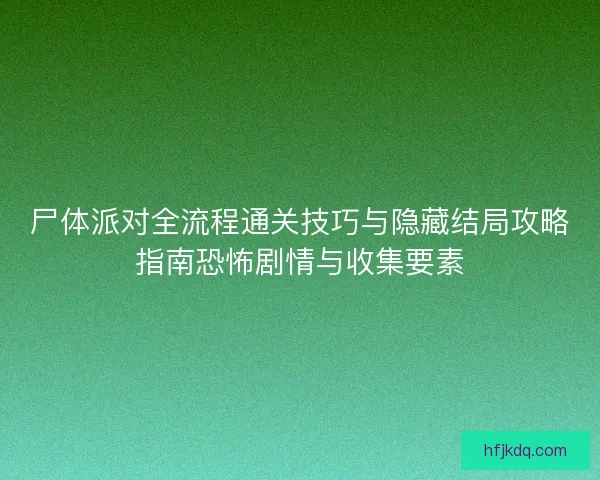 尸体派对全流程通关技巧与隐藏结局攻略指南恐怖剧情与收集要素 尸体派对全流程通关技巧与隐藏结局攻略指南恐怖剧情与收集要素