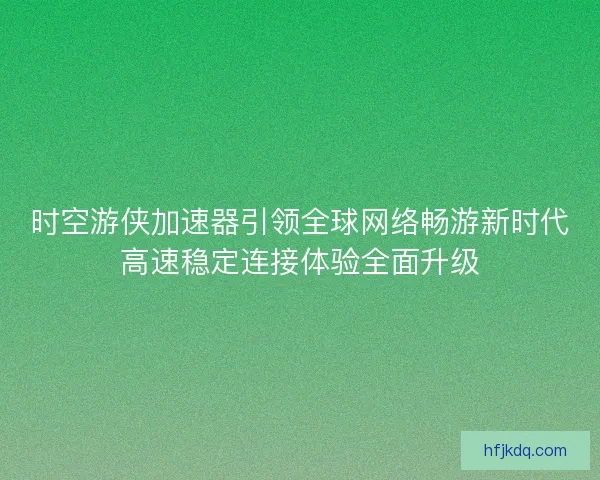 时空游侠加速器引领全球网络畅游新时代高速稳定连接体验全面升级
