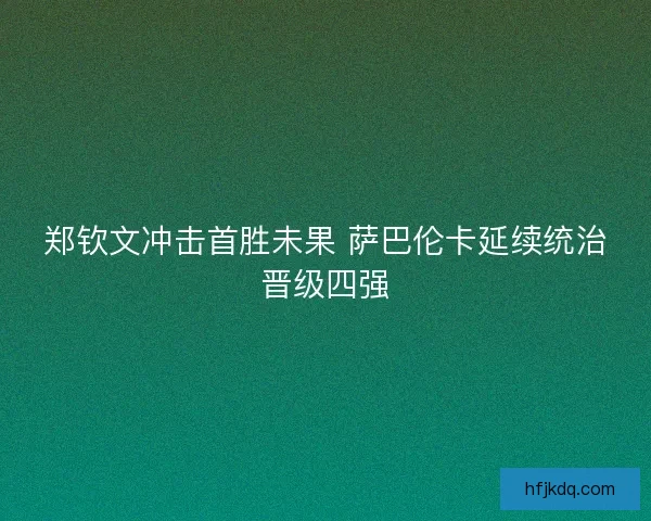 郑钦文冲击首胜未果 萨巴伦卡延续统治晋级四强