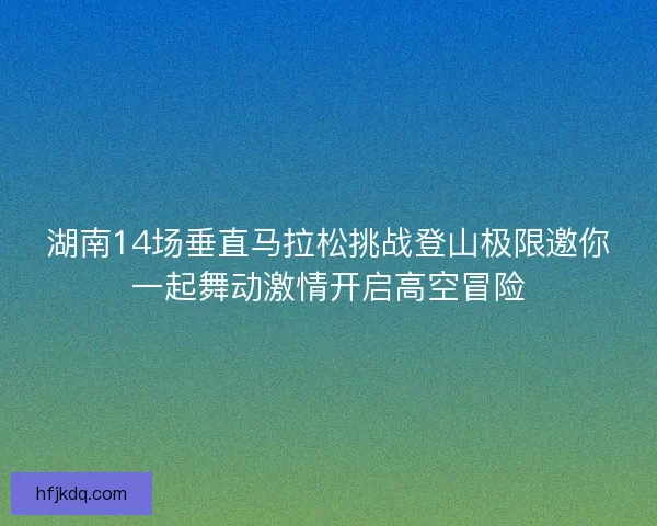 湖南14场垂直马拉松挑战登山极限邀你一起舞动激情开启高空冒险