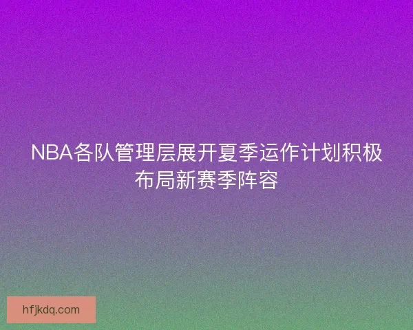 NBA各队管理层展开夏季运作计划积极布局新赛季阵容 NBA各队管理层展开夏季运作计划积极布局新赛季阵容