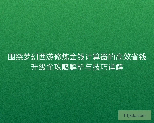 围绕梦幻西游修炼金钱计算器的高效省钱升级全攻略解析与技巧详解 围绕梦幻西游修炼金钱计算器的高效省钱升级全攻略解析与技巧详解