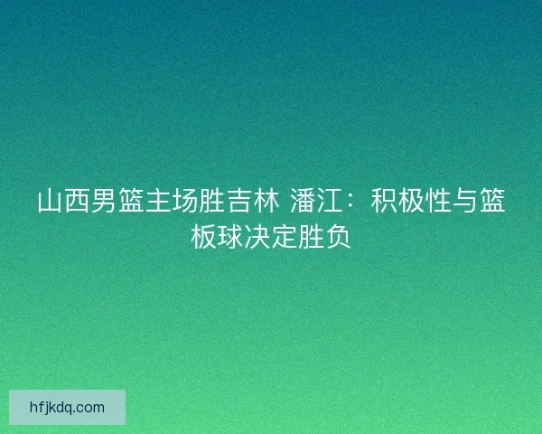 山西男篮主场胜吉林 潘江:积极性与篮板球决定胜负 山西男篮主场胜吉林 潘江:积极性与篮板球决定胜负