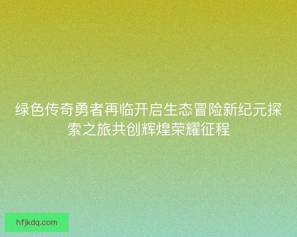 绿色传奇勇者再临开启生态冒险新纪元探索之旅共创辉煌荣耀征程