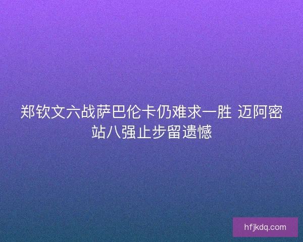 郑钦文六战萨巴伦卡仍难求一胜 迈阿密站八强止步留遗憾