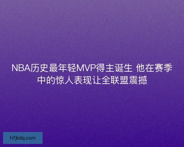 NBA历史最年轻MVP得主诞生 他在赛季中的惊人表现让全联盟震撼